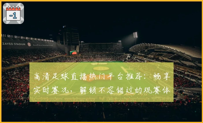 高清足球直播热门平台推荐：畅享实时赛况，解锁不容错过的观赛体验