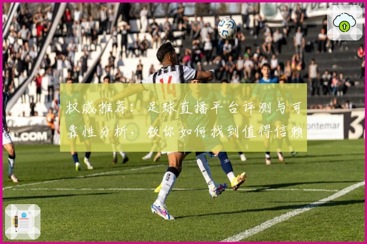 权威推荐：足球直播平台评测与可靠性分析，教你如何找到值得信赖的观赛首选