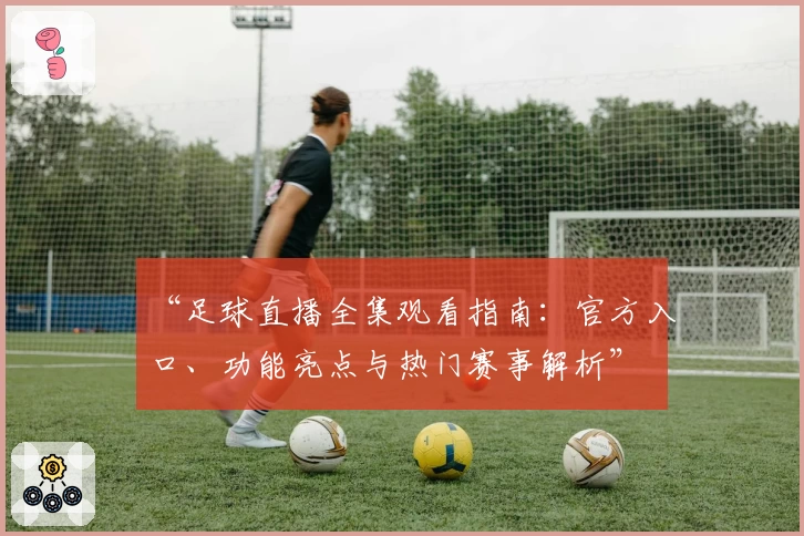 “足球直播全集观看指南：官方入口、功能亮点与热门赛事解析”
