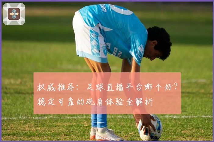 权威推荐：足球直播平台哪个好？稳定可靠的观看体验全解析