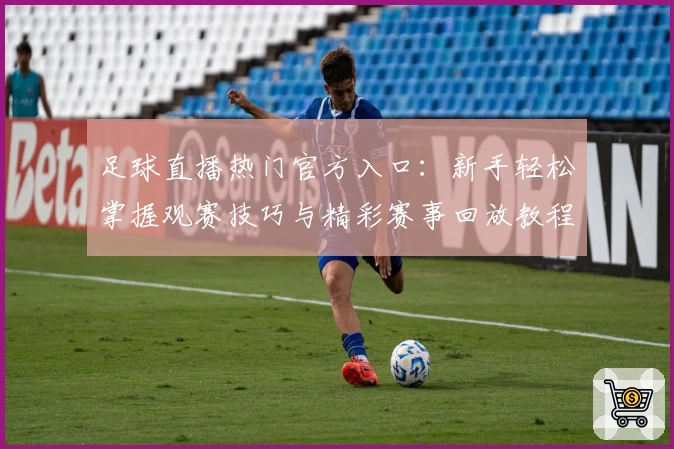 足球直播热门官方入口：新手轻松掌握观赛技巧与精彩赛事回放教程
