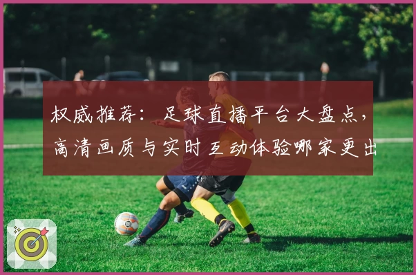 权威推荐：足球直播平台大盘点，高清画质与实时互动体验哪家更出色？