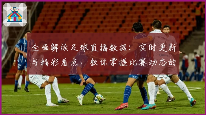 全面解读足球直播数据：实时更新与精彩看点，教你掌握比赛动态的最佳方式