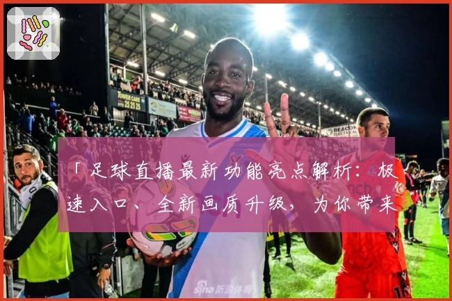 「足球直播最新功能亮点解析：极速入口、全新画质升级，为你带来极致观赛体验」