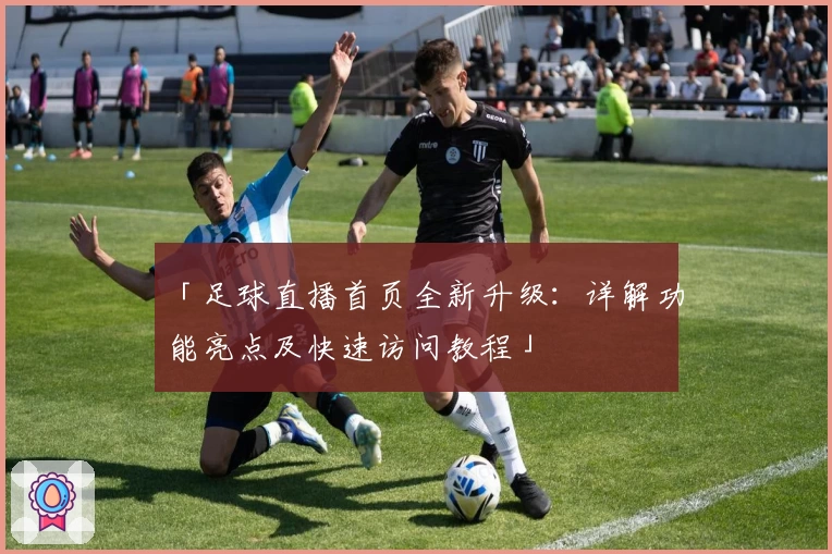 「足球直播首页全新升级：详解功能亮点及快速访问教程」