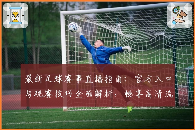 最新足球赛事直播指南：官方入口与观赛技巧全面解析，畅享高清流畅体验