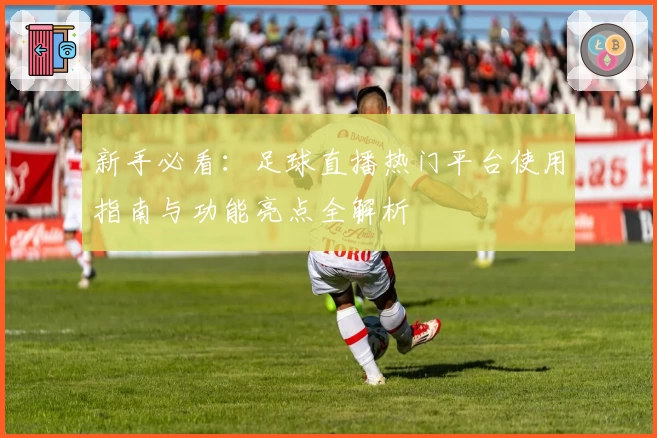 新手必看：足球直播热门平台使用指南与功能亮点全解析