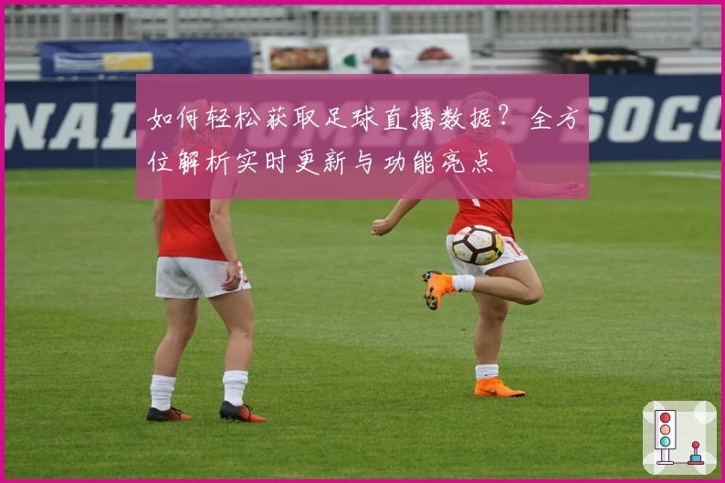 如何轻松获取足球直播数据?全方位解析实时更新与功能亮点
