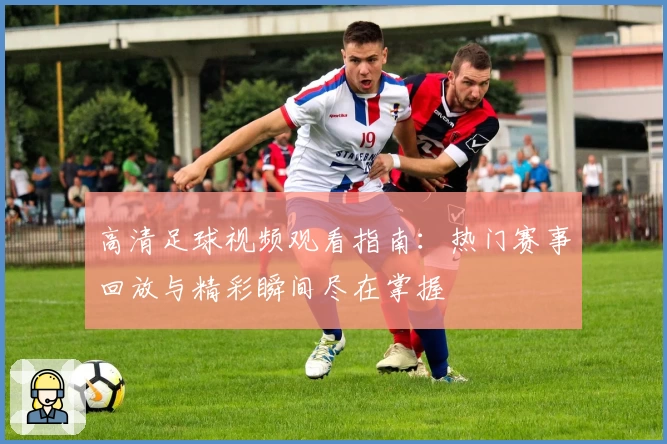 高清足球视频观看指南:热门赛事回放与精彩瞬间尽在掌握