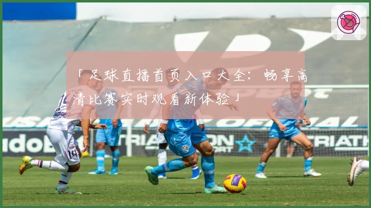 「足球直播首页入口大全：畅享高清比赛实时观看新体验」