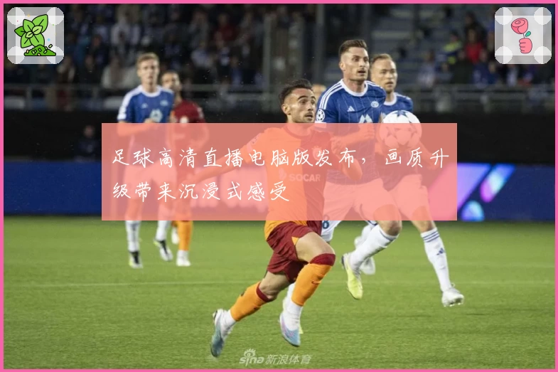 足球高清直播电脑版发布，画质升级带来沉浸式感受
