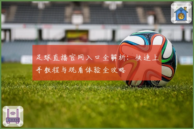 足球直播官网入口全解析:快速上手教程与观看体验全攻略