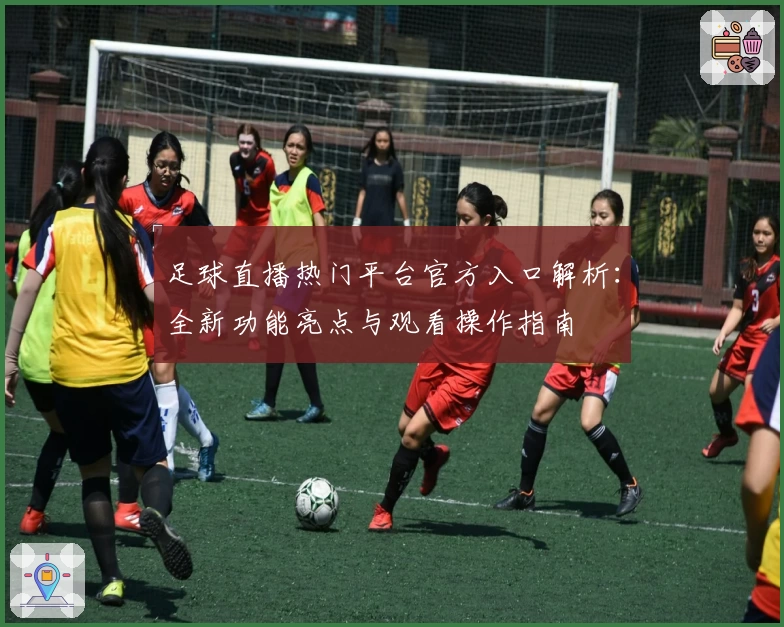 足球直播热门平台官方入口解析：全新功能亮点与观看操作指南