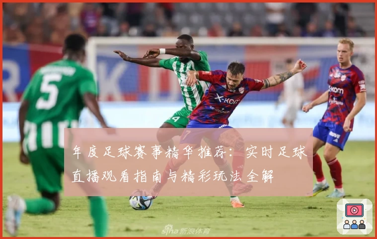 年度足球赛事精华推荐：实时足球直播观看指南与精彩玩法全解