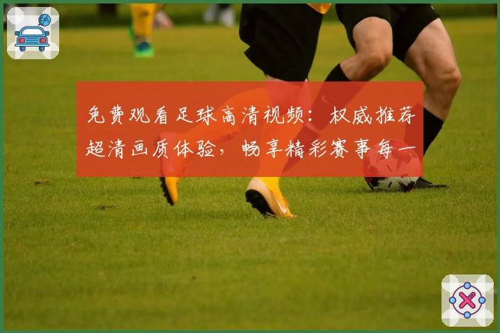 免费观看足球高清视频：权威推荐超清画质体验，畅享精彩赛事每一瞬