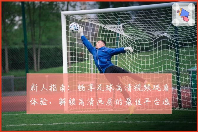 新人指南：畅享足球高清视频观看体验，解锁高清画质的最佳平台选择