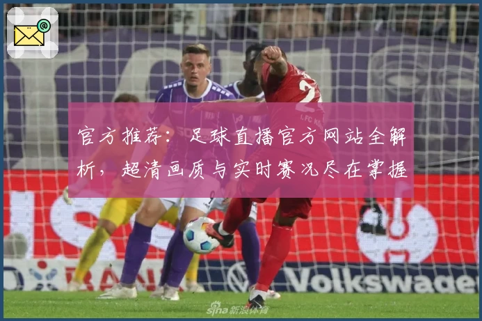 官方推荐：足球直播官方网站全解析，超清画质与实时赛况尽在掌握