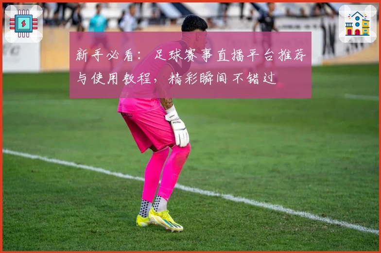 新手必看：足球赛事直播平台推荐与使用教程，精彩瞬间不错过