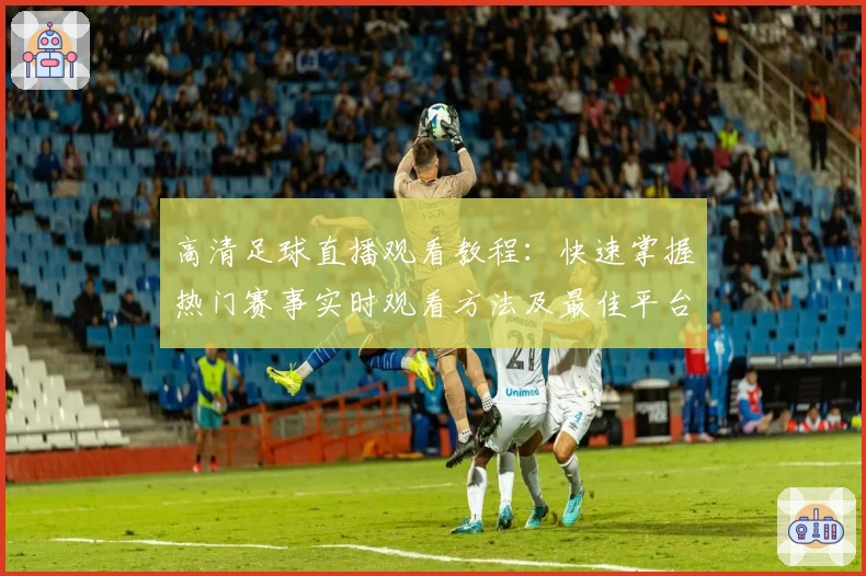 高清足球直播观看教程：快速掌握热门赛事实时观看方法及最佳平台推荐