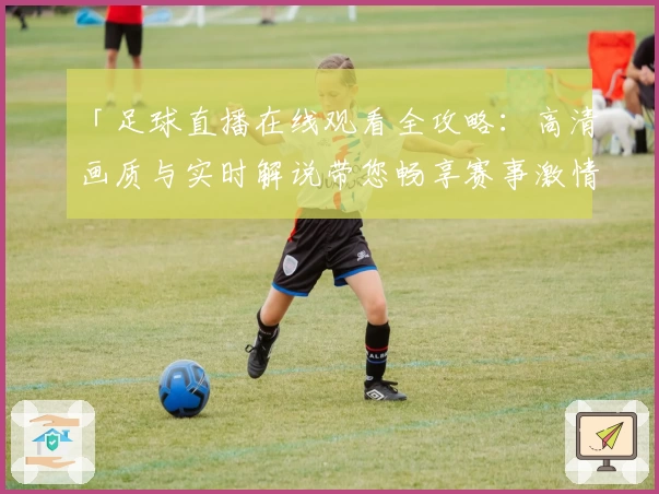 「足球直播在线观看全攻略:高清画质与实时解说带您畅享赛事激情」