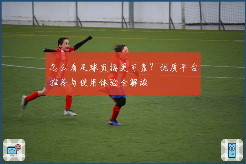 怎么看足球直播更可靠？优质平台推荐与使用体验全解读
