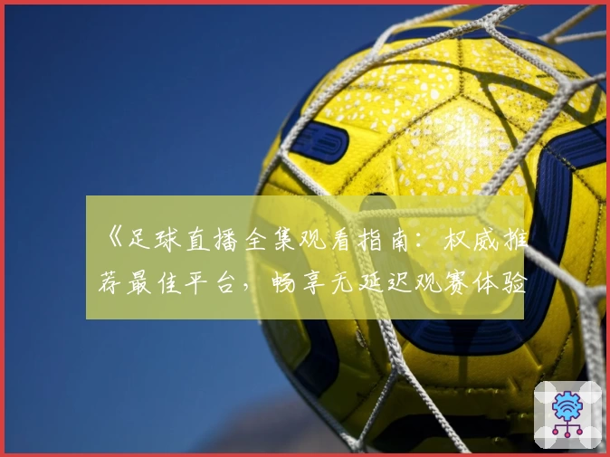 《足球直播全集观看指南：权威推荐最佳平台，畅享无延迟观赛体验》
