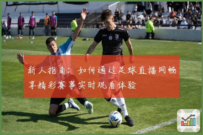 新人指南：如何通过足球直播网畅享精彩赛事实时观看体验