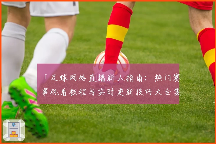 「足球网络直播新人指南：热门赛事观看教程与实时更新技巧大合集」