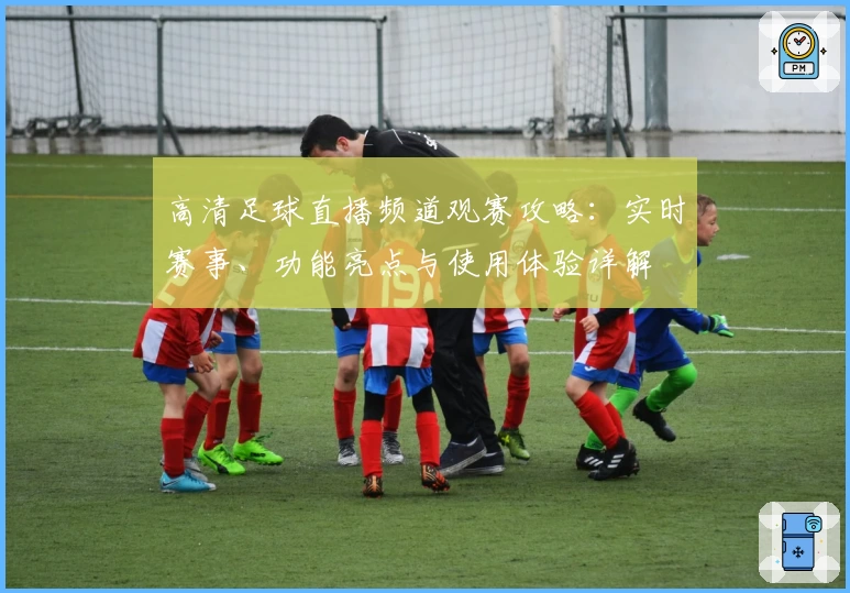高清足球直播频道观赛攻略：实时赛事、功能亮点与使用体验详解