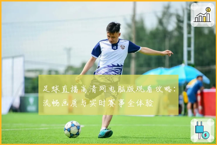 足球直播高清网电脑版观看攻略:流畅画质与实时赛事全体验