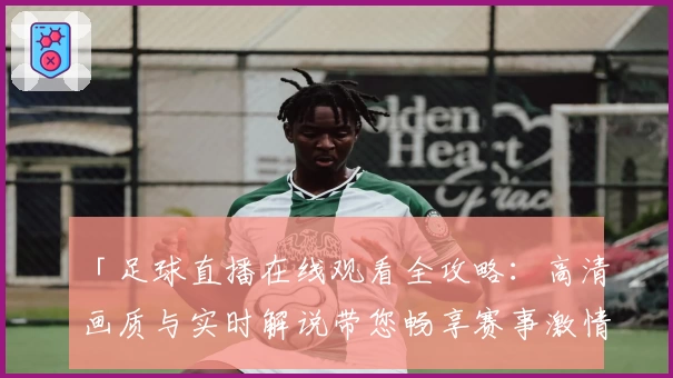 「足球直播在线观看全攻略：高清画质与实时解说带您畅享赛事激情」