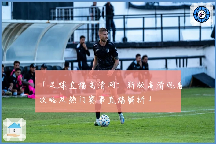 「足球直播高清网：新版高清观看攻略及热门赛事直播解析」