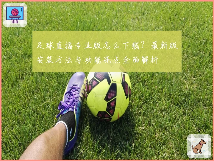 足球直播专业版怎么下载？最新版安装方法与功能亮点全面解析