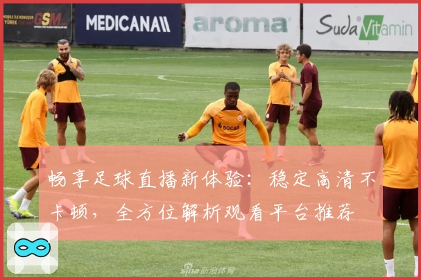 畅享足球直播新体验：稳定高清不卡顿，全方位解析观看平台推荐