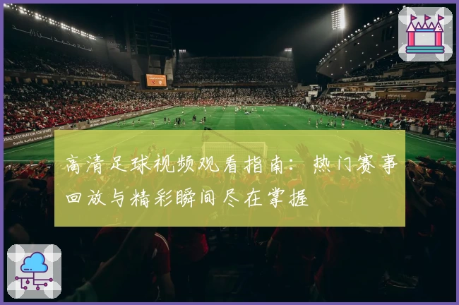 高清足球视频观看指南：热门赛事回放与精彩瞬间尽在掌握