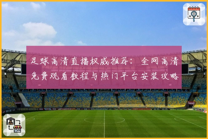 足球高清直播权威推荐：全网高清免费观看教程与热门平台安装攻略