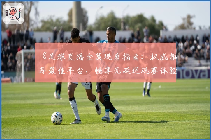 《足球直播全集观看指南：权威推荐最佳平台，畅享无延迟观赛体验》
