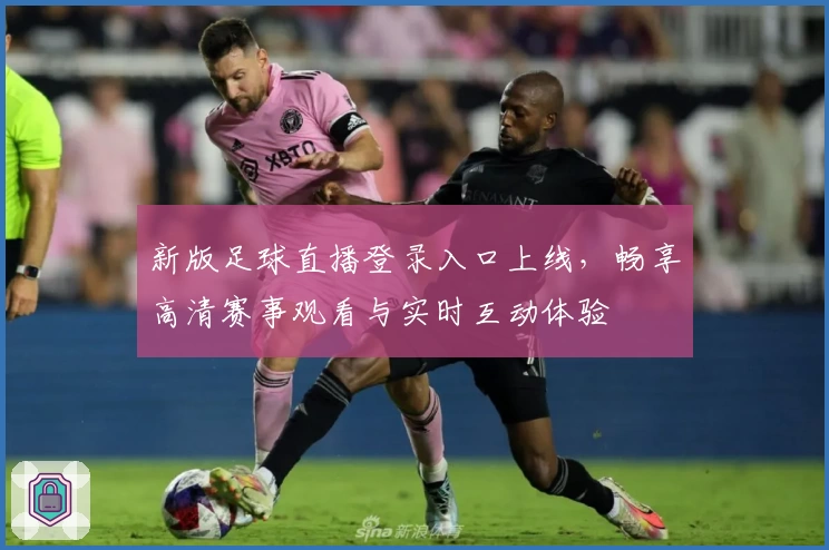 新版足球直播登录入口上线，畅享高清赛事观看与实时互动体验