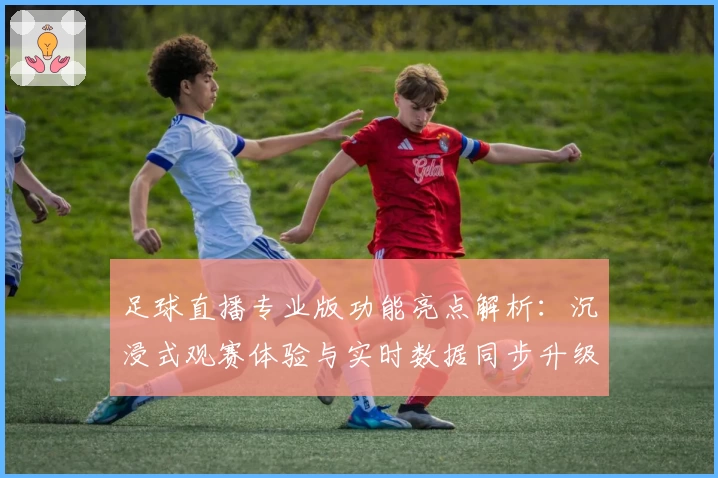 足球直播专业版功能亮点解析：沉浸式观赛体验与实时数据同步升级