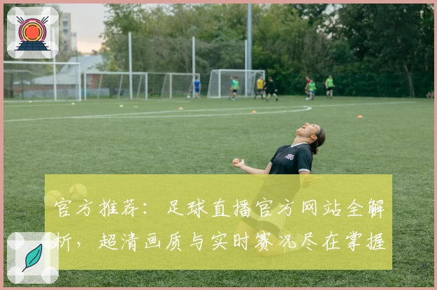 官方推荐：足球直播官方网站全解析，超清画质与实时赛况尽在掌握