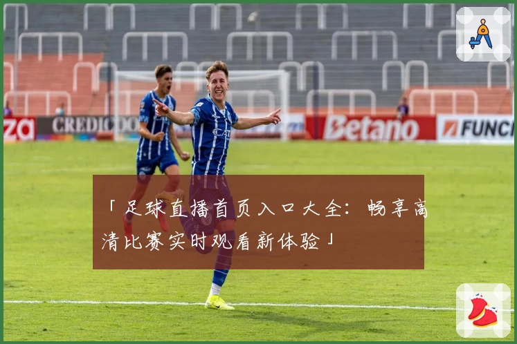 「足球直播首页入口大全：畅享高清比赛实时观看新体验」
