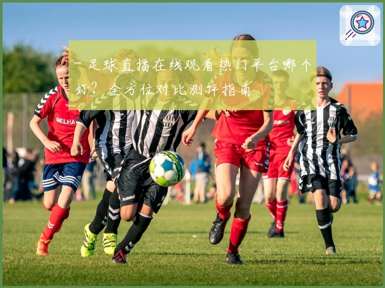 - 足球直播在线观看热门平台哪个好?全方位对比测评指南