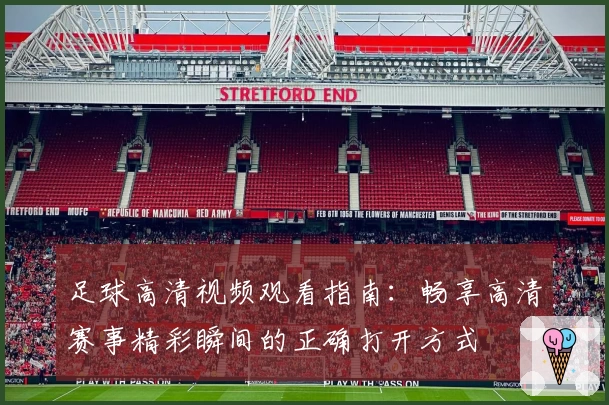 足球高清视频观看指南：畅享高清赛事精彩瞬间的正确打开方式