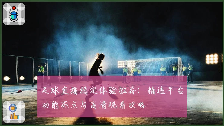 足球直播稳定体验推荐：精选平台功能亮点与高清观看攻略