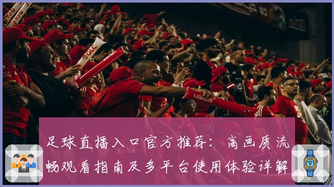 足球直播入口官方推荐:高画质流畅观看指南及多平台使用体验详解