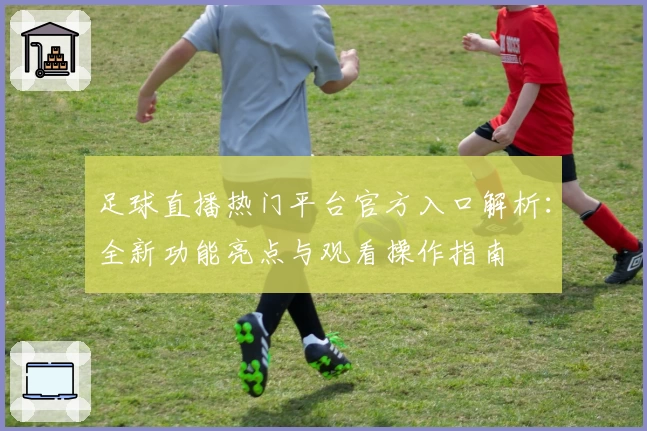 足球直播热门平台官方入口解析：全新功能亮点与观看操作指南