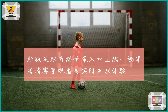 新版足球直播登录入口上线，畅享高清赛事观看与实时互动体验
