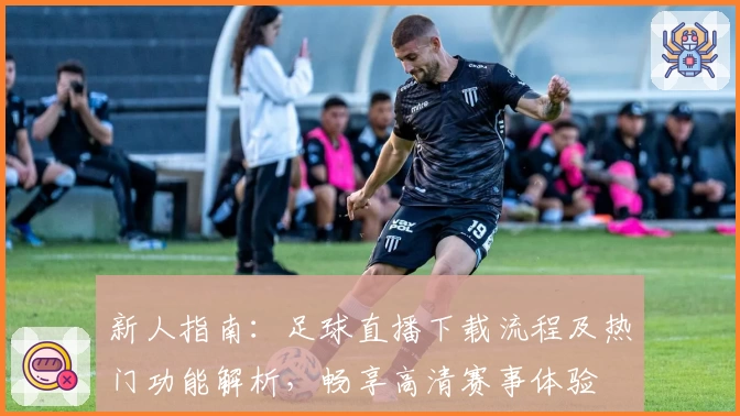 新人指南：足球直播下载流程及热门功能解析，畅享高清赛事体验