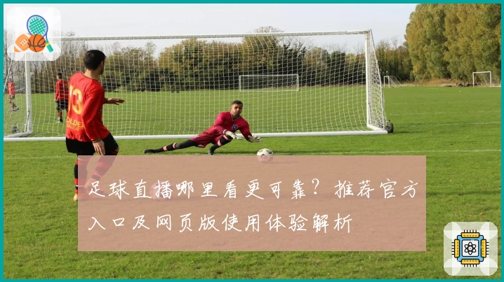 足球直播哪里看更可靠？推荐官方入口及网页版使用体验解析