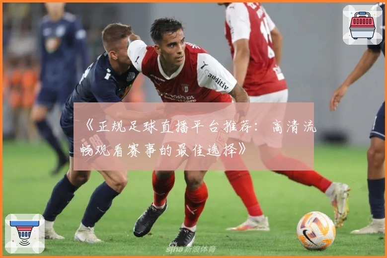 《正规足球直播平台推荐：高清流畅观看赛事的最佳选择》